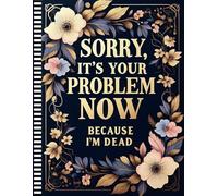 Sorry, it’s Your Problem Now , Because I'm Dead: Funny Yet Practical Final Wishes Planner to Keep Things Together After I'm Gone