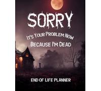 Sorry, It’s Your Problem Now, Because I'm Dead: My Final Wishes End of Life Planner: A Simple Death Organizer to Provide Everything Your Loved Ones Need to Know