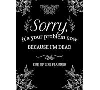 Sorry, It’s Your Problem Now, Because I'm Dead: My Final Wishes End of Life Planner - A Simple Death Organizer to Provide Everything Your Loved Ones Need to Know in Case You Die