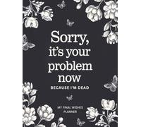Sorry, It’s Your Problem Now Because I'm Dead My Final Wishes Planner: Funny End of Life Organizer, with Everything You Need to Know When I'm Gone