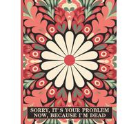 Sorry, it’s Your Problem Now , Because I'm Dead: Simple End of Life Planner Everything Your Family Needs to Know After You're Dead