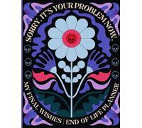 Sorry, it’s Your Problem Now , Because I'm Dead: The Essential Death Organizer for End of Life Planner