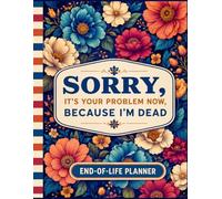 Sorry, It’s Your Problem Now, Because I'm Dead!: The Essential End-of-Life Planner: Keep Final Wishes, Financial Records, Account Details, and Important Instructions in One Place