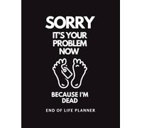Sorry It’s Your Problem Now Because I'm Dead: The Final Wishes End of Life Planner A Simple Death Organizer Ensuring That Your Loved Ones Have Everything They Need After You’re Gone