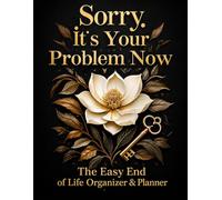 Sorry, It’s Your Problem Now: End of life planner with all the important details about your personal, family and business affairs