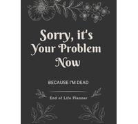 Sorry It's Your Problem Now: A Funny End-of-Life Organizer with Final Wishes, Contacts, Pet Plans, and All the Things You Forgot to Tell Them
