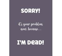 SORRY it's your problem now... because I"M DEAD!: Funny End of Life Planner and What to Do When I Am Gone (End of Life Estate Planning and Personal Affairs Organizer, 8.5x11)