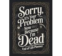 Sorry, It's Your Problem Now, Because I'm Dead: A Complete End-of-Life Planner and Organizer to Record Important Information, Final Wishes, Legal ... Messages, and Instructions for Loved Ones