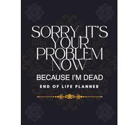 Sorry, It's Your Problem Now Because I'm Dead: A Practical End of Life Planner to Organize Personal, Financial, and Legal Information for Your Loved Ones