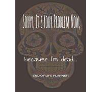 Sorry, It's Your Problem Now, Because I'm Dead.: An End of Life Planner| Document Your Wishes, Health Preferences, Assets, and other Important Information for You and Your Loved Ones.