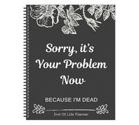 Sorry, It's Your Problem Now, Because I'm Dead: End Of Life Arrangements Notebook, planificador de fin de vida, cuaderno de trabajo organizador para posesiones, asuntos de negocios y deseos