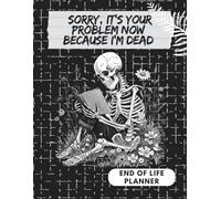 Sorry, It's Your Problem Now, Because I'm Dead: End of Life Planner and a Simple Death Organizer