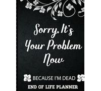 Sorry It's Your Problem Now, Because I'm Dead: End of Life Planner that Includes A Complete Record of My Accounts, Heirlooms and More