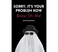Sorry, It's Your Problem Now, Because I'm Dead: End Of Life Planner UK, What My Family Should Know When I'm Gone, Including Properties and Assets, ... Letters To Loved Ones and Final Wishes.