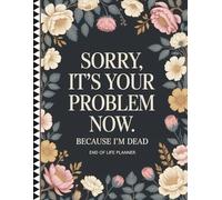 Sorry, it's Your Problem Now, Because i'm Dead: End of Life Planning Made Simple - Organize Your Affairs, Accounts, and After-Death Instructions