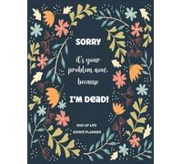 SORRY it's your problem now, because I'M DEAD!: Funny End of Life Planner and What to Do When I Die (End of Life Estate Planning Checklist, 8.5x11)
