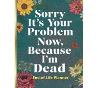 Sorry It's Your Problem Now Because I'm Dead: Funny End-of-Life Planner for Seniors | I'm Dead, Now What? Final Wishes, Estate & Digital Legacy Organizer