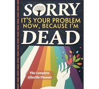 Sorry It's Your Problem Now, Because I'm Dead: The Complete Afterlife Planner: A Practical Workbook to Organize Your Final Wishes, Accounts, and ... ( Everything You Need to Know When I'm Gone )