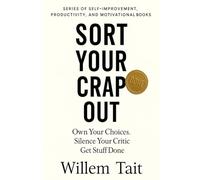 Sort Your Crap Out: Own Your Choices. Silence Your Critic. Get Stuff Done (Willem Tait Series of Self-Help Mastery Books)