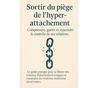 Sortir du piège de l’hyper-attachement : Comprendre, guérir et reprendre le contrôle de ses relations: Le guide pratique pour se libérer des schémas d’attachement toxiques.