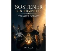 Sostener Sin Romperte: Cómo Cuidar A Quienes Amas Sin Romperte A Ti Mismo