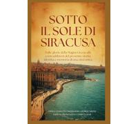 SOTTO IL SOLE DI SIRACUSA: Dalle glorie della Magna Grecia alle contraddizioni del presente: storia, identità e memoria di una città unica
