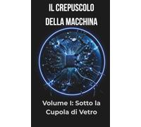 Sotto la Cupola di Vetro: Dieci racconti di ribelli, verità nascoste e mondi in cui ogni senso è un crimine.: 1 (Il Crepuscolo della Macchina: Una saga distopica sul confine tra umano e artificiale)