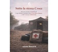 Sotto la stessa Croce: Storie di servizio e Umanità nel Corpo Militare Volontario della Croce Rossa Italiana e dell’Universo Volontariato