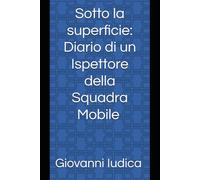 Sotto la superficie: Diario di un Ispettore della Squadra Mobile: Oltre il distintivo
