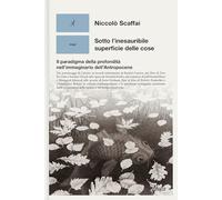 Sotto l'inesauribile superficie delle cose. Il paradigma della profondità nell'immaginario dell'Antropocene (Saggi)
