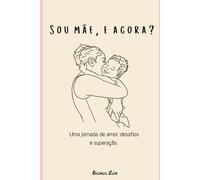 SOU MÃE, E AGORA?: Uma Jornada de Amor, Desafios e Superação