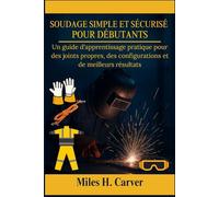 SOUDAGE SIMPLE ET SÉCURISÉ POUR DÉBUTANTS: Un guide d'apprentissage pratique pour des joints propres, des configurations et de meilleurs résultats