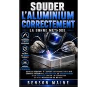 Souder l'aluminium correctement: Guide du débutant à l'expert en soudage TIG et MIG : comment prévenir la perforation, le gauchissement et la porosité ... la fabrication et de la réparation de métaux