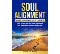 SOUL ALIGNMENT: A JOURNEY OF INNER WORK AND SELF-DISCOVERY: TOOLS TO HELP YOU HEAL, GROW AND THRIVE WITH MINDFULNESS, CLARITY AND PURPOSE
