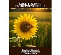 Soul-Focused Entrepreneurship: Practical Tips And Heartfelt Wisdom For Creative Souls