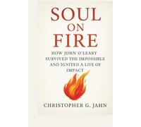 Soul On Fire: How John O’Leary Survived the Impossible and Ignited a Life of Impact