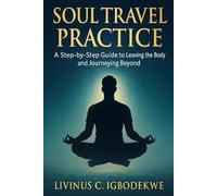 SOUL TRAVEL PRACTICE: A Step-by-Step Guide to Leaving the Body and Journeying Beyond