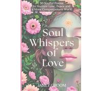 Soul Whispers of Love: 30 Soulful Poems to Nurture Love, Peace and a More Compassionate World (Poems to Inspire)