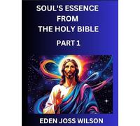 Soul's Essence from The Holy Bible (Part 1)- A Theological Expedition, the Pursuit of Divine Revelation and Truth based on the Holy Bible, Unfolding the Character of Soul and God in Scripture