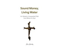 Sound Money, Living Water: An Atheist’s Unexpected Path from Bitcoin to God