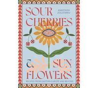 Sour Cherries and Sunflowers: A Taste of Home | Recipes from Eastern Europe and Beyond