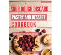 Sour Dough Discard Pastry and Dessert Cookbook: The Ultimate Sourdough Discard Dessert and Pastry Recipes You Can Easily Make at Home!