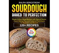 Sourdough Baked to Perfection: Simple Artisan Bread Recipes with Natural Starter, Expert Baking Tips, and Foolproof Techniques for Beginners and Beyond