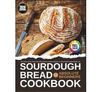 Sourdough Bread Cookbook for Absolute Beginners: 100+ Artisan Loaves, Sweet Treats, Discard Snacks & Seasonal Delights. Your Step-by-Step Complete Baking Guide