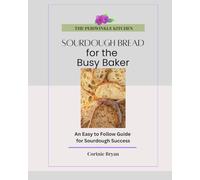 Sourdough Bread for the Busy Baker: An Easy to Follow Guide for Sourdough Success