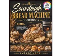 Sourdough Bread Machine Cookbook: 1,000+ days Bread Machine Recipes for Homemade Sourdough, Artisan Loaves, Whole Grains, and Everyday Baking
