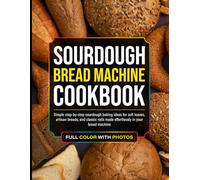 Sourdough Bread Machine Cookbook: Simple step-by-step sourdough baking ideas for soft loaves, artisan breads, and classic rolls made effortlessly in your bread machine [Full Color With Photos]