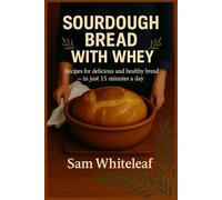 SOURDOUGH BREAD WITH WHEY: recipes for delicious and healthy bread - in just 15 minutes a day