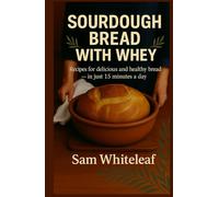 SOURDOUGH BREAD WITH WHEY: recipes for delicious and healthy bread - in just 15 minutes a day