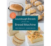 Sourdough Breads from the Bread Machine: 100 Surefire Recipes for Everyday Loaves, Artisan Breads, Baguettes, Bagels, Rolls, and More